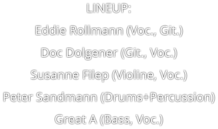 LINEUP: Eddie Rollmann (Voc., Git.) Doc Dolgener (Git., Voc.) Susanne Filep (Violine, Voc.) Peter Sandmann (Drums+Percussion) Great A (Bass, Voc.)